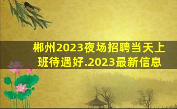 郴州2023夜场招聘当天上班待遇好.2023最新信息
